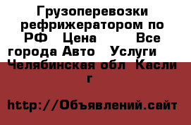 Грузоперевозки рефрижератором по РФ › Цена ­ 15 - Все города Авто » Услуги   . Челябинская обл.,Касли г.